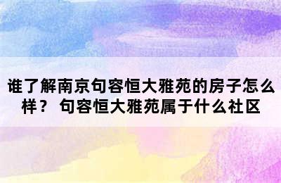 谁了解南京句容恒大雅苑的房子怎么样？ 句容恒大雅苑属于什么社区